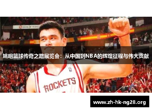 姚明篮球传奇之路展览会：从中国到NBA的辉煌征程与伟大贡献