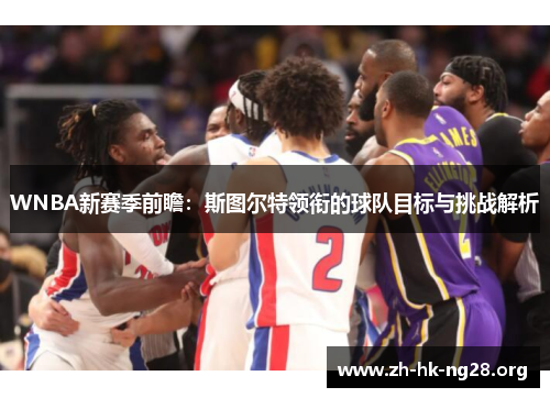 WNBA新赛季前瞻：斯图尔特领衔的球队目标与挑战解析