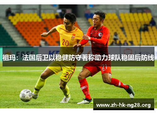 祖玛：法国后卫以稳健防守著称助力球队稳固后防线