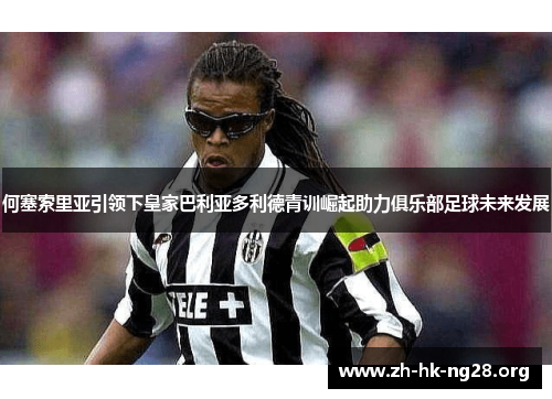 何塞索里亚引领下皇家巴利亚多利德青训崛起助力俱乐部足球未来发展