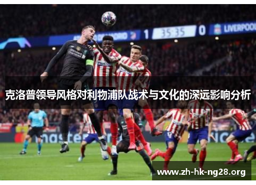 克洛普领导风格对利物浦队战术与文化的深远影响分析