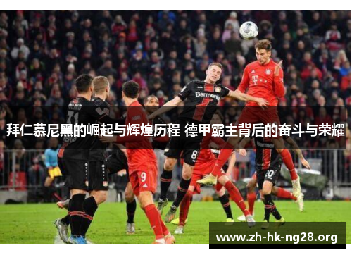 拜仁慕尼黑的崛起与辉煌历程 德甲霸主背后的奋斗与荣耀