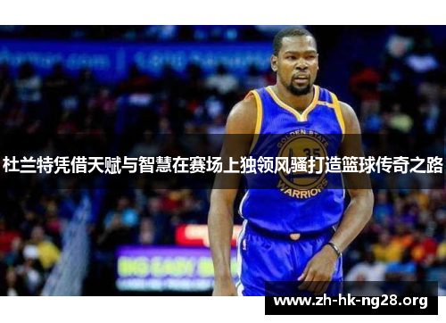 杜兰特凭借天赋与智慧在赛场上独领风骚打造篮球传奇之路