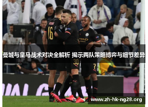 曼城与皇马战术对决全解析 揭示两队策略博弈与细节差异