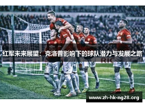 红军未来展望：克洛普影响下的球队潜力与发展之路
