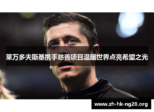 莱万多夫斯基携手慈善项目温暖世界点亮希望之光