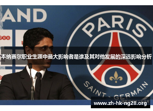 本纳赛尔职业生涯中最大影响者是谁及其对他发展的深远影响分析