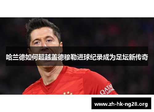 哈兰德如何超越盖德穆勒进球纪录成为足坛新传奇
