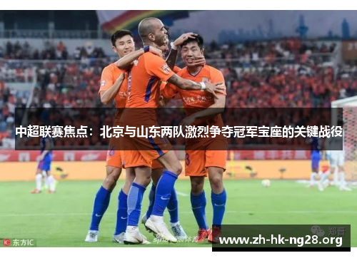 中超联赛焦点：北京与山东两队激烈争夺冠军宝座的关键战役