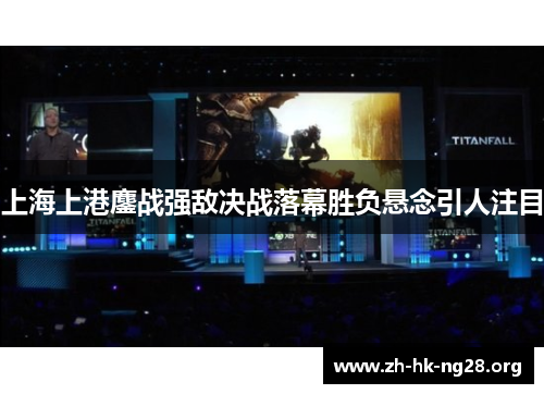 上海上港鏖战强敌决战落幕胜负悬念引人注目