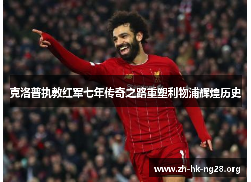 克洛普执教红军七年传奇之路重塑利物浦辉煌历史