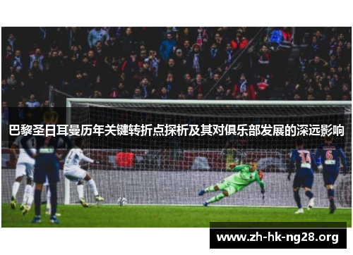 巴黎圣日耳曼历年关键转折点探析及其对俱乐部发展的深远影响