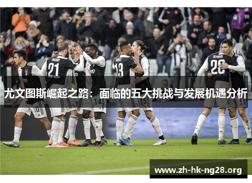 尤文图斯崛起之路：面临的五大挑战与发展机遇分析