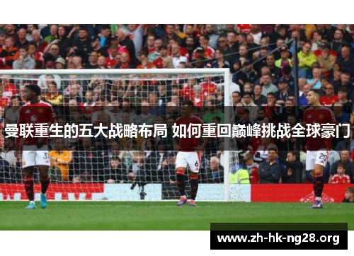 曼联重生的五大战略布局 如何重回巅峰挑战全球豪门