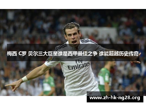 梅西 C罗 贝尔三大巨星谁是西甲最佳之争 谁能超越历史传奇