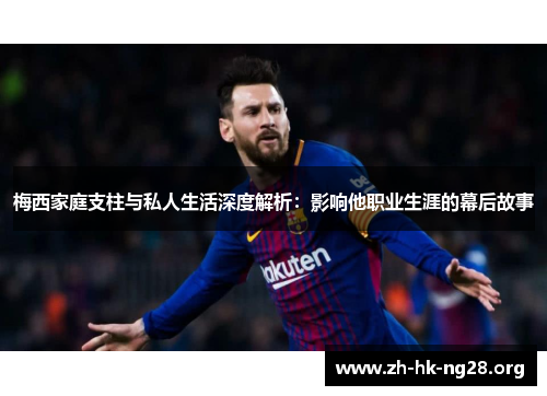 梅西家庭支柱与私人生活深度解析：影响他职业生涯的幕后故事