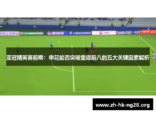 亚冠精英赛前瞻：申花能否突破重返前八的五大关键因素解析