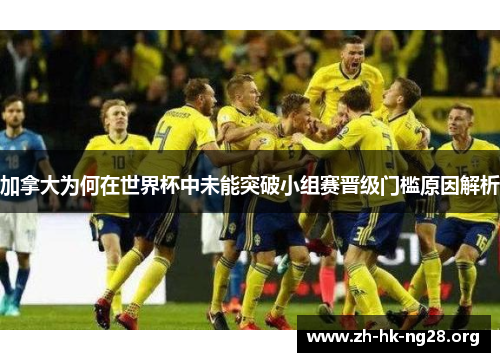 加拿大为何在世界杯中未能突破小组赛晋级门槛原因解析