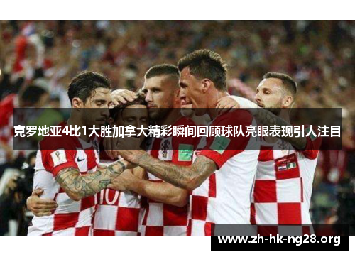 克罗地亚4比1大胜加拿大精彩瞬间回顾球队亮眼表现引人注目