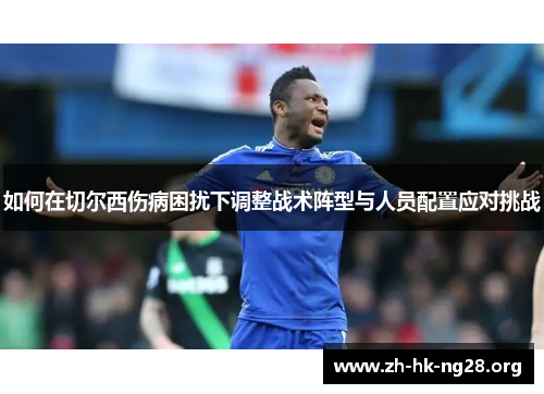 如何在切尔西伤病困扰下调整战术阵型与人员配置应对挑战