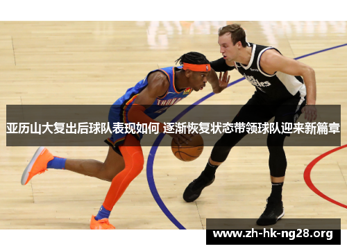 亚历山大复出后球队表现如何 逐渐恢复状态带领球队迎来新篇章