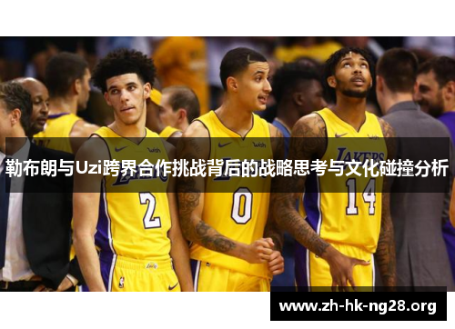 勒布朗与Uzi跨界合作挑战背后的战略思考与文化碰撞分析