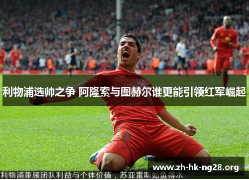 利物浦选帅之争 阿隆索与图赫尔谁更能引领红军崛起