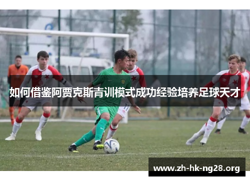 如何借鉴阿贾克斯青训模式成功经验培养足球天才