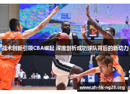 战术创新引领CBA崛起 深度剖析成功球队背后的新动力