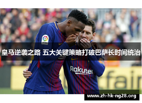 皇马逆袭之路 五大关键策略打破巴萨长时间统治
