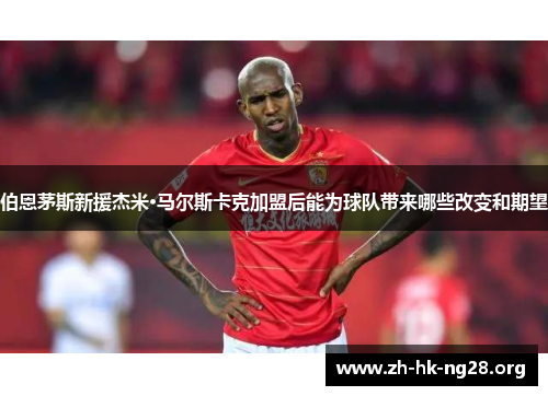 伯恩茅斯新援杰米·马尔斯卡克加盟后能为球队带来哪些改变和期望