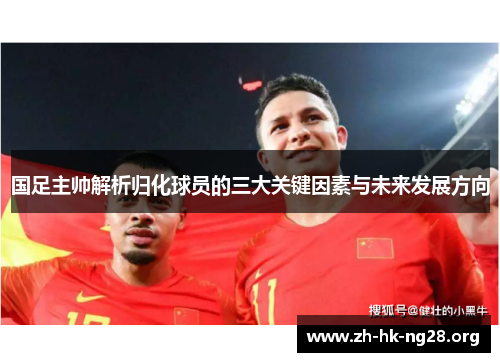 国足主帅解析归化球员的三大关键因素与未来发展方向