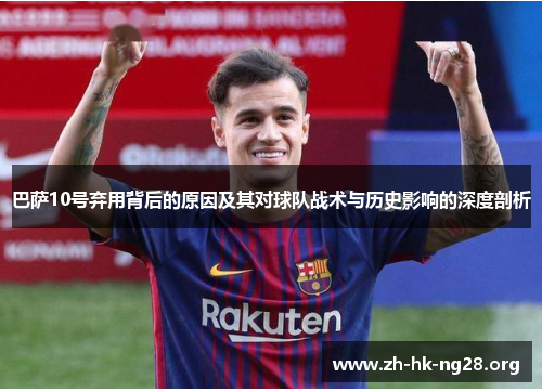 巴萨10号弃用背后的原因及其对球队战术与历史影响的深度剖析