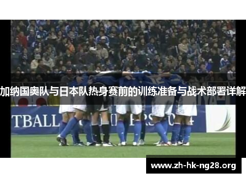 加纳国奥队与日本队热身赛前的训练准备与战术部署详解
