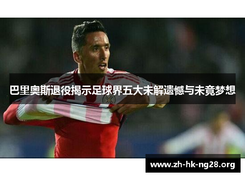 巴里奥斯退役揭示足球界五大未解遗憾与未竟梦想