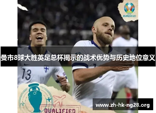 曼市8球大胜英足总杯揭示的战术优势与历史地位意义