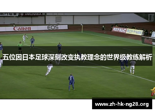 五位因日本足球深刻改变执教理念的世界级教练解析