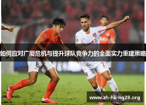 如何应对广厦危机与提升球队竞争力的全面实力重建策略