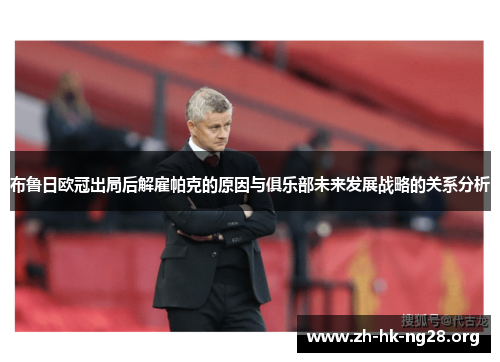 布鲁日欧冠出局后解雇帕克的原因与俱乐部未来发展战略的关系分析