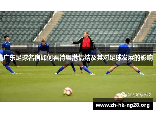 广东足球名宿如何看待粤港情结及其对足球发展的影响