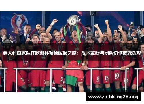 意大利国家队在欧洲杯赛场崛起之路：战术革新与团队协作成就辉煌
