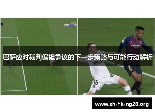 巴萨应对裁判偏袒争议的下一步策略与可能行动解析