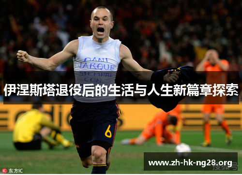 伊涅斯塔退役后的生活与人生新篇章探索