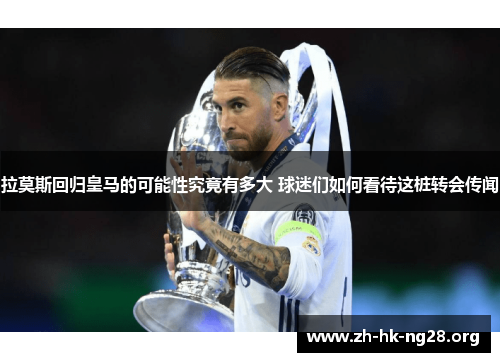 拉莫斯回归皇马的可能性究竟有多大 球迷们如何看待这桩转会传闻