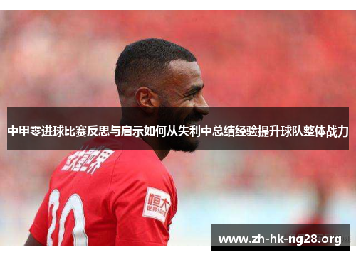 中甲零进球比赛反思与启示如何从失利中总结经验提升球队整体战力