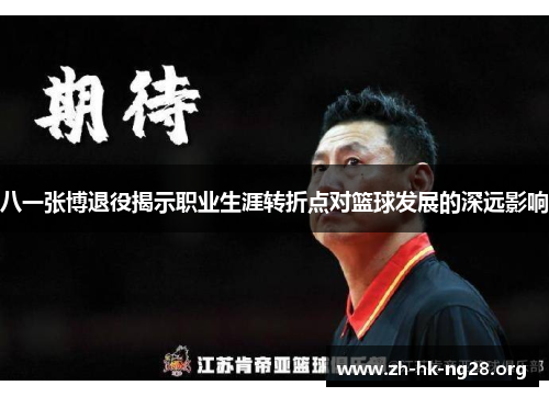 八一张博退役揭示职业生涯转折点对篮球发展的深远影响