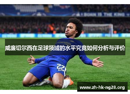 威廉切尔西在足球领域的水平究竟如何分析与评价