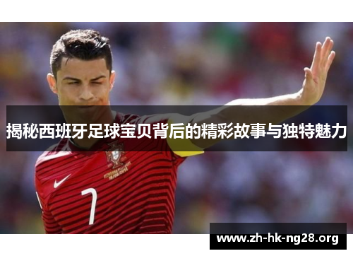 揭秘西班牙足球宝贝背后的精彩故事与独特魅力