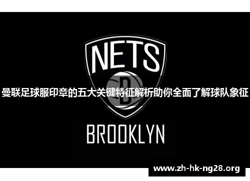 曼联足球服印章的五大关键特征解析助你全面了解球队象征