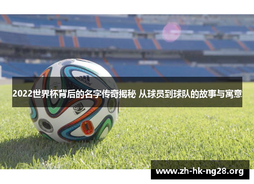 2022世界杯背后的名字传奇揭秘 从球员到球队的故事与寓意